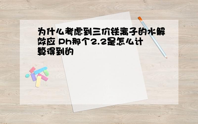 为什么考虑到三价铁离子的水解效应 Ph那个2.2是怎么计算得到的