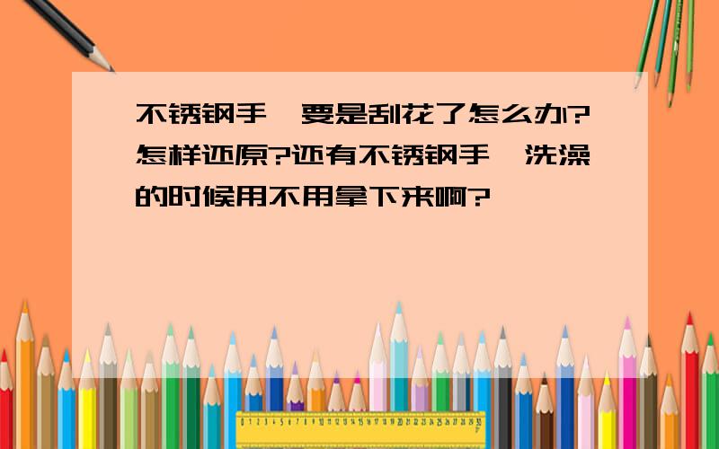 不锈钢手镯要是刮花了怎么办?怎样还原?还有不锈钢手镯洗澡的时候用不用拿下来啊?