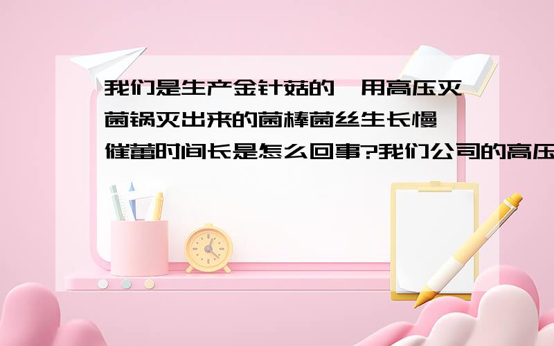 我们是生产金针菇的,用高压灭菌锅灭出来的菌棒菌丝生长慢,催蕾时间长是怎么回事?我们公司的高压灭菌锅是佑源公司的产品.开始有3次抽真空,在105℃时保温15分钟 110℃保温20分钟,温度升到1