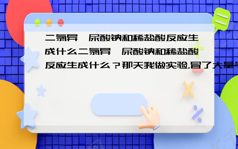 二氯异氰尿酸钠和稀盐酸反应生成什么二氯异氰尿酸钠和稀盐酸反应生成什么？那天我做实验，冒了大量气泡。瓶内气压很大。求生成物的化学式