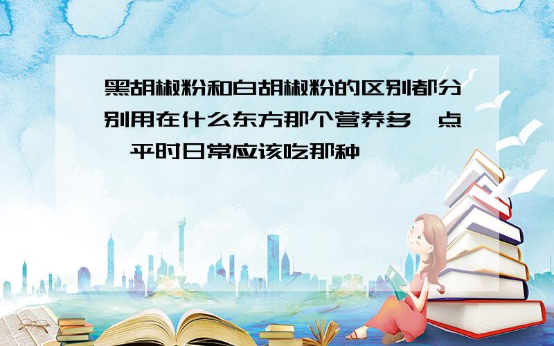 黑胡椒粉和白胡椒粉的区别都分别用在什么东方那个营养多一点,平时日常应该吃那种