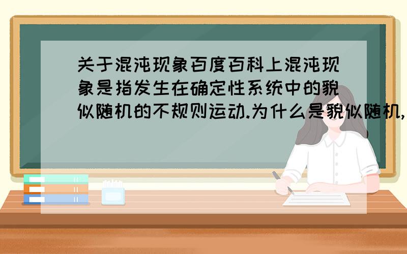 关于混沌现象百度百科上混沌现象是指发生在确定性系统中的貌似随机的不规则运动.为什么是貌似随机,加个‘貌似‘是为什么?莫非混沌现象其实仍旧是确定性的,只是非常非常的复杂以至于