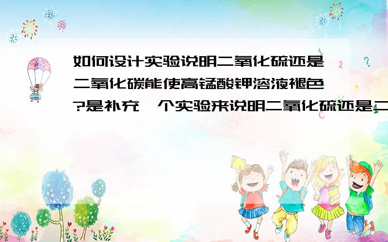 如何设计实验说明二氧化硫还是二氧化碳能使高锰酸钾溶液褪色?是补充一个实验来说明二氧化硫还是二氧化碳能使高锰酸钾溶液褪色？