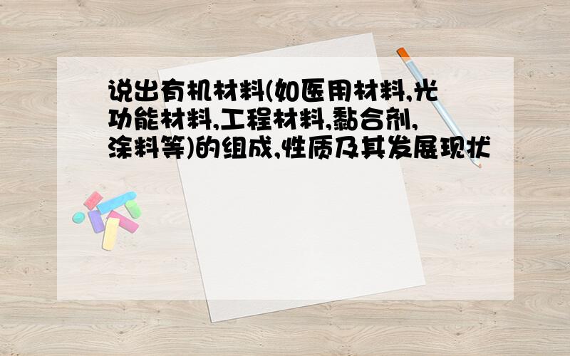 说出有机材料(如医用材料,光功能材料,工程材料,黏合剂,涂料等)的组成,性质及其发展现状