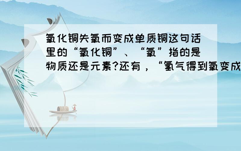 氧化铜失氧而变成单质铜这句话里的“氧化铜”、“氧”指的是物质还是元素?还有，“氢气得到氧变成水”这种说法（我指的是表述）对吗？