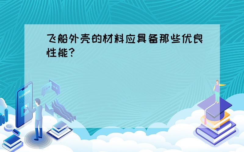 飞船外壳的材料应具备那些优良性能?