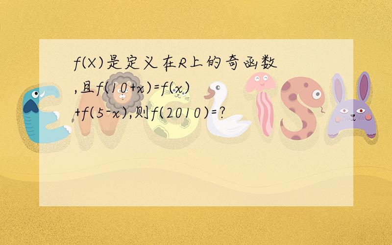 f(X)是定义在R上的奇函数,且f(10+x)=f(x)+f(5-x),则f(2010)=?