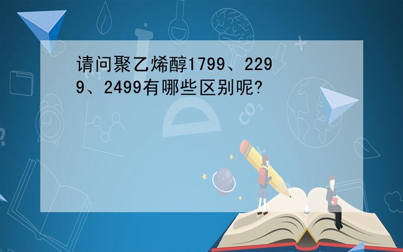 请问聚乙烯醇1799、2299、2499有哪些区别呢?