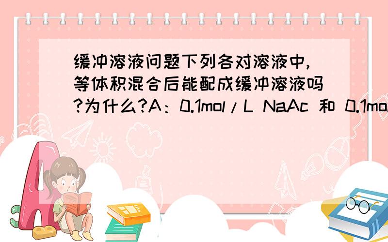 缓冲溶液问题下列各对溶液中,等体积混合后能配成缓冲溶液吗?为什么?A：0.1mol/L NaAc 和 0.1mol/L NaClB：0.1mol/L H3PO4 和 0.3mol/L NaOH