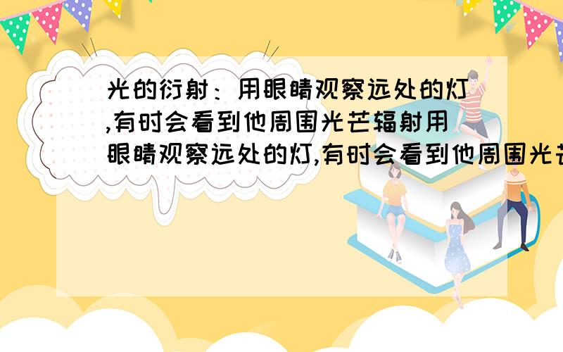 光的衍射：用眼睛观察远处的灯,有时会看到他周围光芒辐射用眼睛观察远处的灯,有时会看到他周围光芒辐射,对于这一现象的解释,下面说法中正确的是（BD）A.这是空气对光的折射作用造成