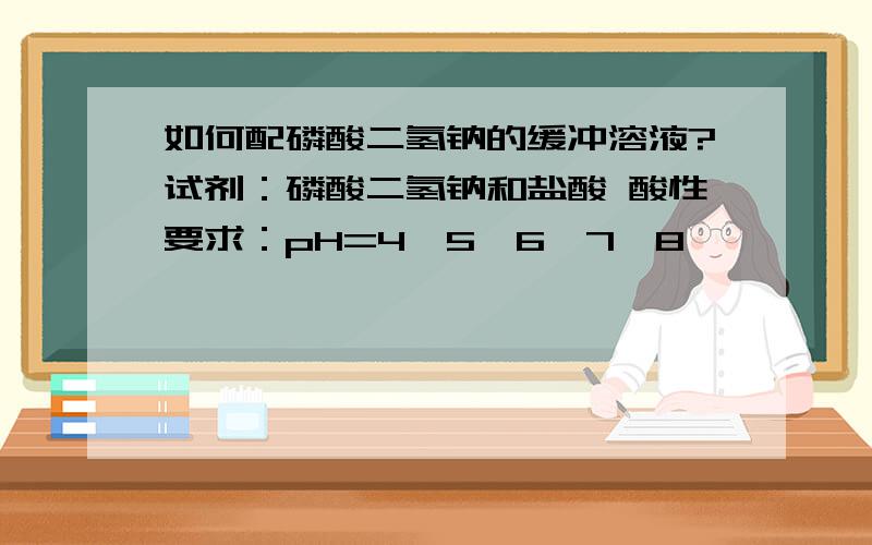 如何配磷酸二氢钠的缓冲溶液?试剂：磷酸二氢钠和盐酸 酸性要求：pH=4、5、6、7、8