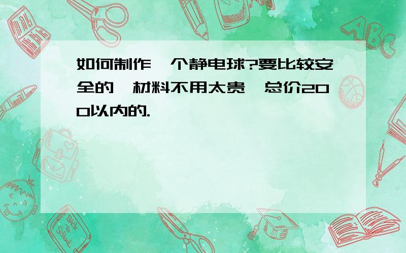 如何制作一个静电球?要比较安全的,材料不用太贵,总价200以内的.