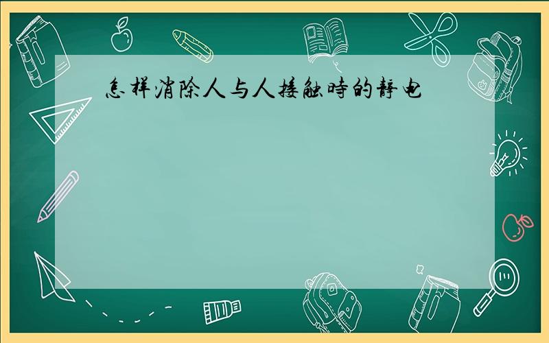 怎样消除人与人接触时的静电