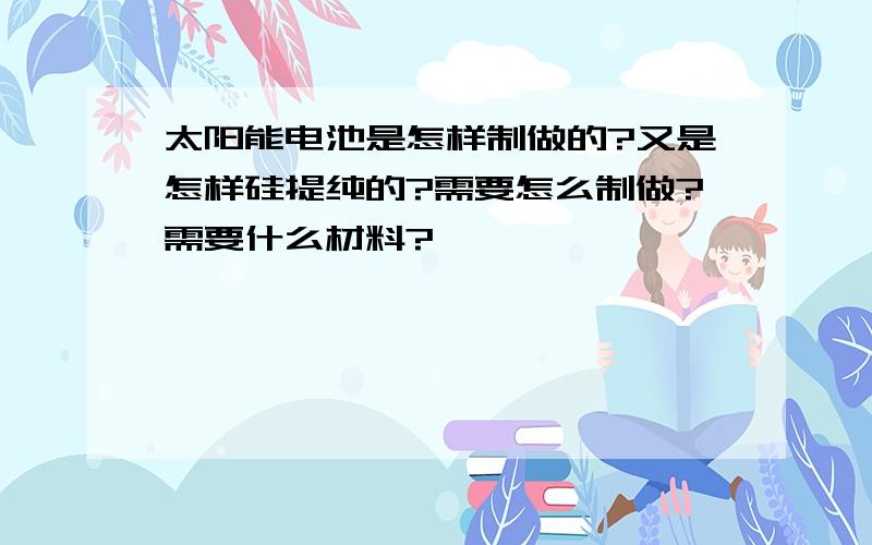 太阳能电池是怎样制做的?又是怎样硅提纯的?需要怎么制做?需要什么材料?