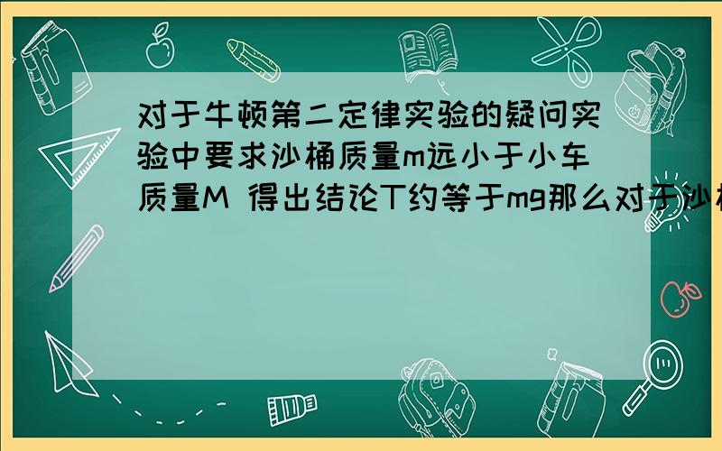 对于牛顿第二定律实验的疑问实验中要求沙桶质量m远小于小车质量M 得出结论T约等于mg那么对于沙桶分析的话 岂不是T-mg=0 那么 沙桶不是匀速运动吗  小车不是和沙桶一起运动 那么小车为什