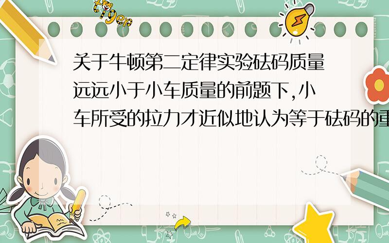 关于牛顿第二定律实验砝码质量远远小于小车质量的前题下,小车所受的拉力才近似地认为等于砝码的重力这是为什么?说清楚//