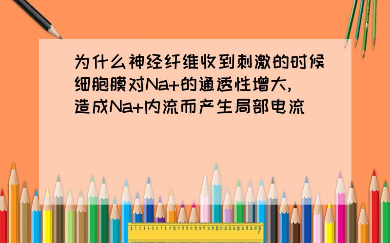 为什么神经纤维收到刺激的时候细胞膜对Na+的通透性增大,造成Na+内流而产生局部电流