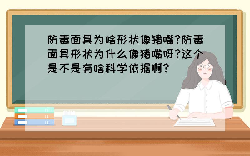 防毒面具为啥形状像猪嘴?防毒面具形状为什么像猪嘴呀?这个是不是有啥科学依据啊?