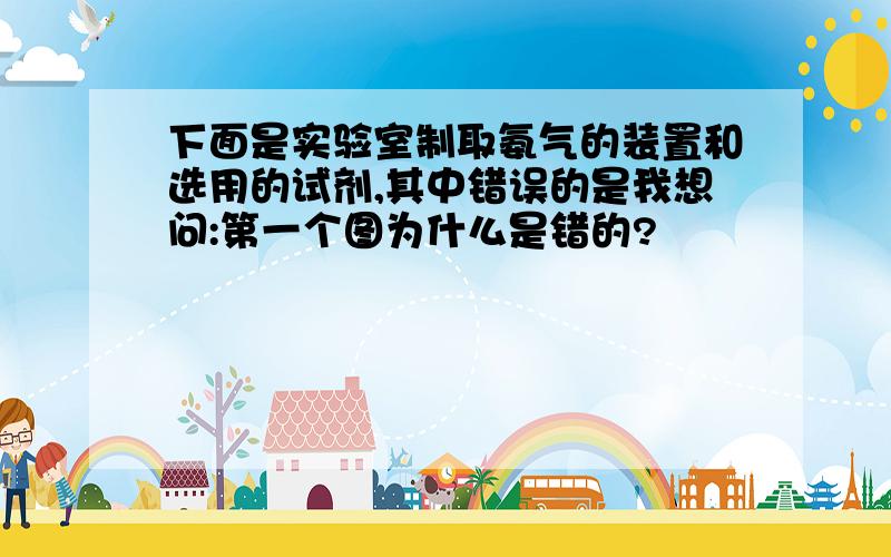 下面是实验室制取氨气的装置和选用的试剂,其中错误的是我想问:第一个图为什么是错的?