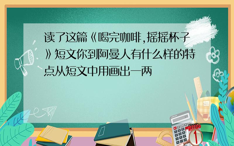 读了这篇《喝完咖啡,摇摇杯子》短文你到阿曼人有什么样的特点从短文中用画出一两