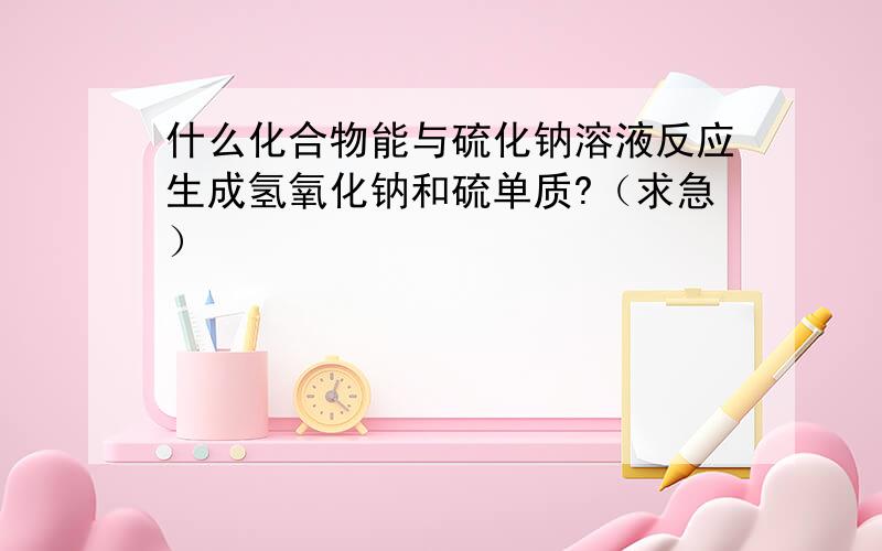 什么化合物能与硫化钠溶液反应生成氢氧化钠和硫单质?（求急）