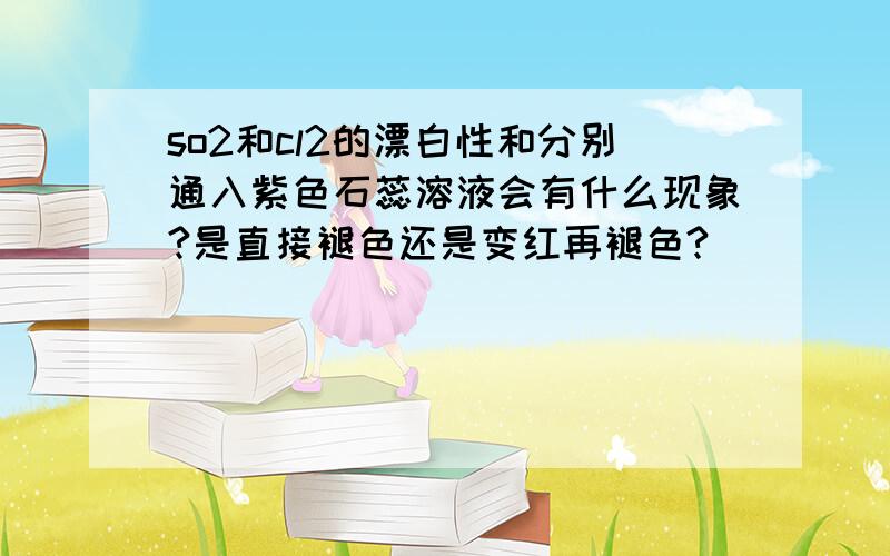 so2和cl2的漂白性和分别通入紫色石蕊溶液会有什么现象?是直接褪色还是变红再褪色?