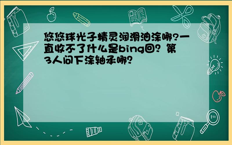 悠悠球光子精灵润滑油涂哪?一直收不了什么是bing回？第3人问下涂轴承哪？