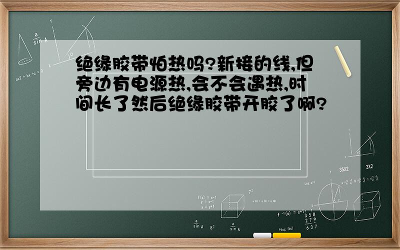 绝缘胶带怕热吗?新接的线,但旁边有电源热,会不会遇热,时间长了然后绝缘胶带开胶了啊?