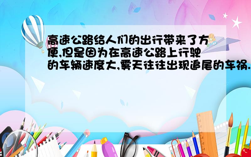 高速公路给人们的出行带来了方便,但是因为在高速公路上行驶的车辆速度大,雾天往往出现追尾的车祸.汽车