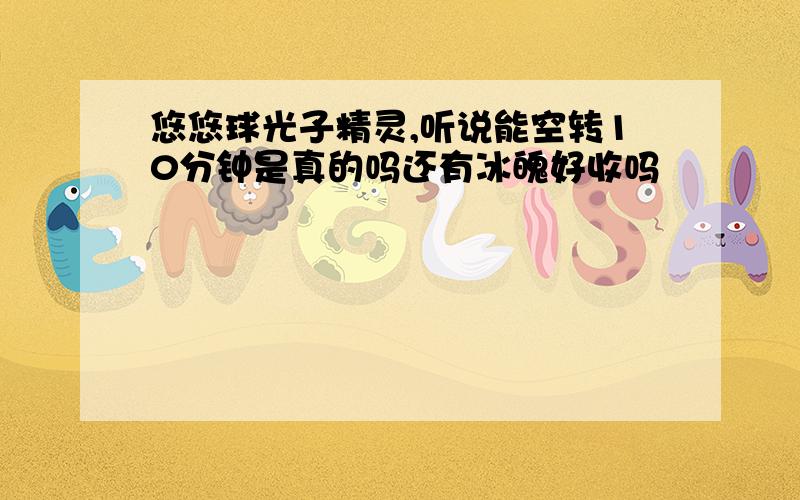 悠悠球光子精灵,听说能空转10分钟是真的吗还有冰魄好收吗