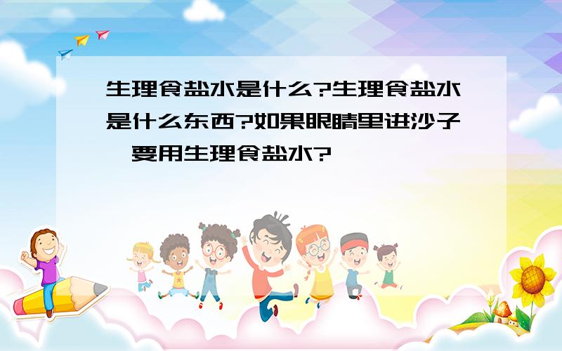 生理食盐水是什么?生理食盐水是什么东西?如果眼睛里进沙子,要用生理食盐水?