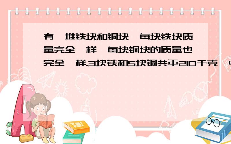 有一堆铁块和铜块,每块铁块质量完全一样,每块铜块的质量也完全一样.3块铁和5块铜共重210千克,4块铁和10块铜共重380千克.问,一块铁块,一块铜块各重多少千克?