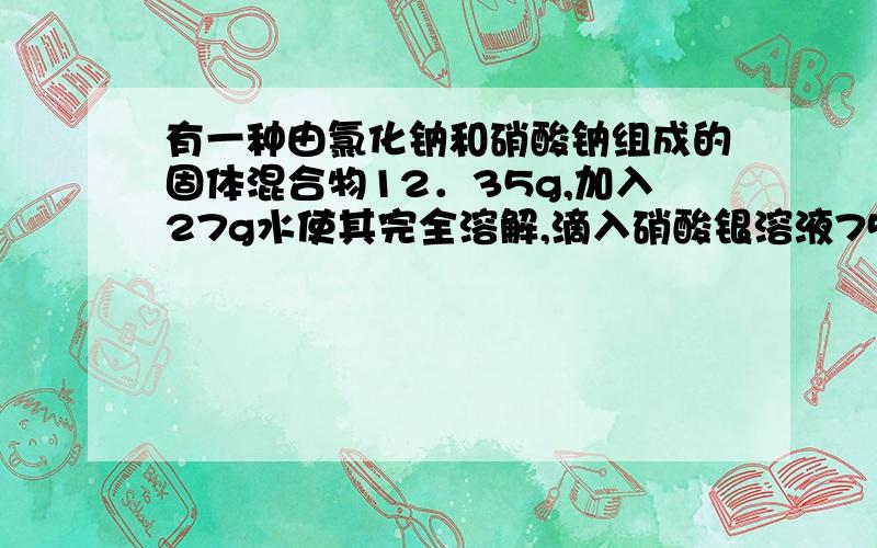 有一种由氯化钠和硝酸钠组成的固体混合物12．35g,加入27g水使其完全溶解,滴入硝酸银溶液75g,恰好完全反应,生成氯化银沉淀14．35g.计算．：(1)混合物中,氯化钠的质量.(2)反应后滤液中溶质的