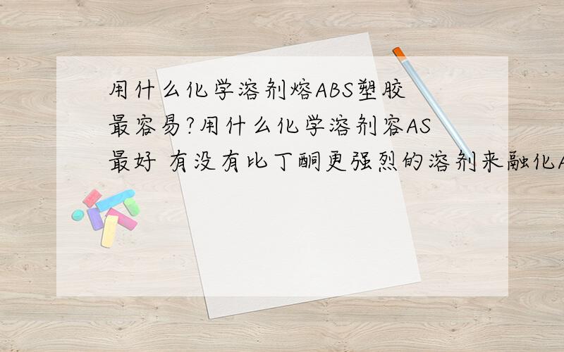 用什么化学溶剂熔ABS塑胶 最容易?用什么化学溶剂容AS最好 有没有比丁酮更强烈的溶剂来融化ABS