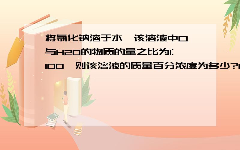 将氯化钠溶于水,该溶液中Cl与H2O的物质的量之比为1:100,则该溶液的质量百分浓度为多少?RT（写出步骤）