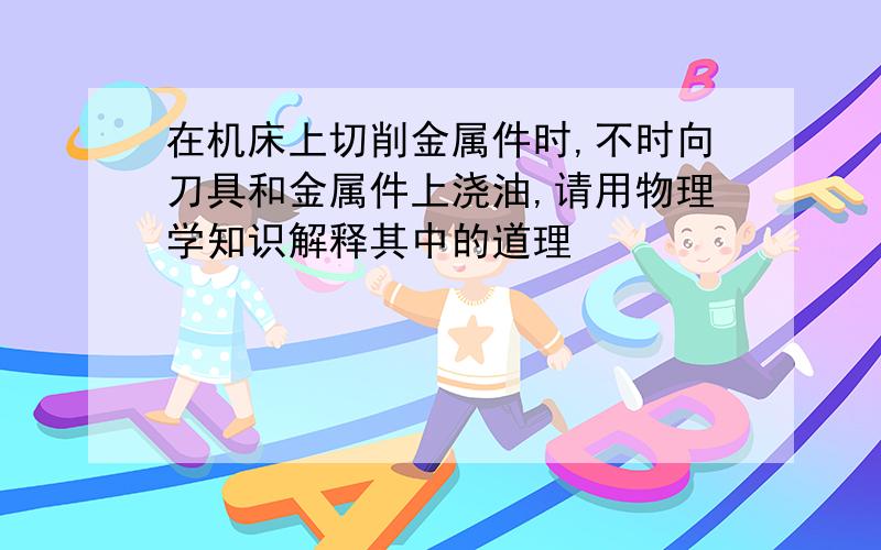 在机床上切削金属件时,不时向刀具和金属件上浇油,请用物理学知识解释其中的道理