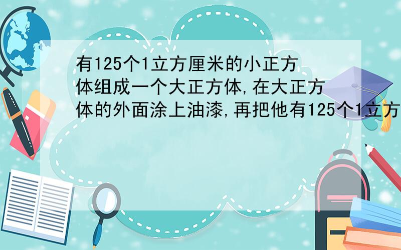 有125个1立方厘米的小正方体组成一个大正方体,在大正方体的外面涂上油漆,再把他有125个1立方厘米的小正方体组成一个大正方体，在大正方体的表面涂上油漆，再把它们分开，求没涂过油漆