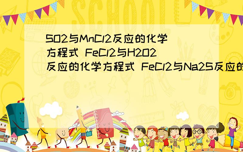 SO2与MnCl2反应的化学方程式 FeCl2与H2O2反应的化学方程式 FeCl2与Na2S反应的化学方程式 NaCO3与氯水反应的