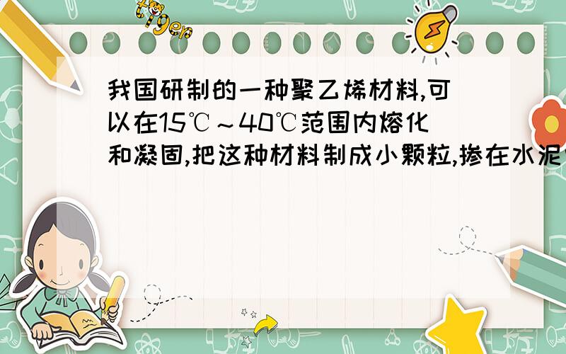 我国研制的一种聚乙烯材料,可以在15℃～40℃范围内熔化和凝固,把这种材料制成小颗粒,掺在水泥中制成储热建筑材料来调节室温,其道理是什么?