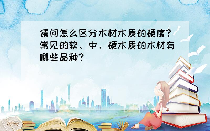 请问怎么区分木材木质的硬度?常见的软、中、硬木质的木材有哪些品种?