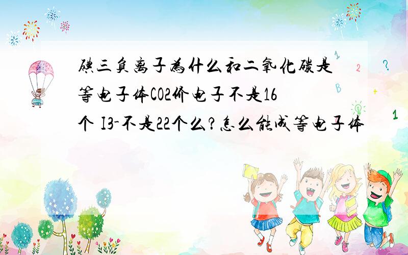 碘三负离子为什么和二氧化碳是等电子体CO2价电子不是16个 I3-不是22个么？怎么能成等电子体