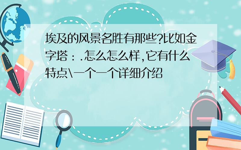 埃及的风景名胜有那些?比如金字塔：.怎么怎么样,它有什么特点\一个一个详细介绍