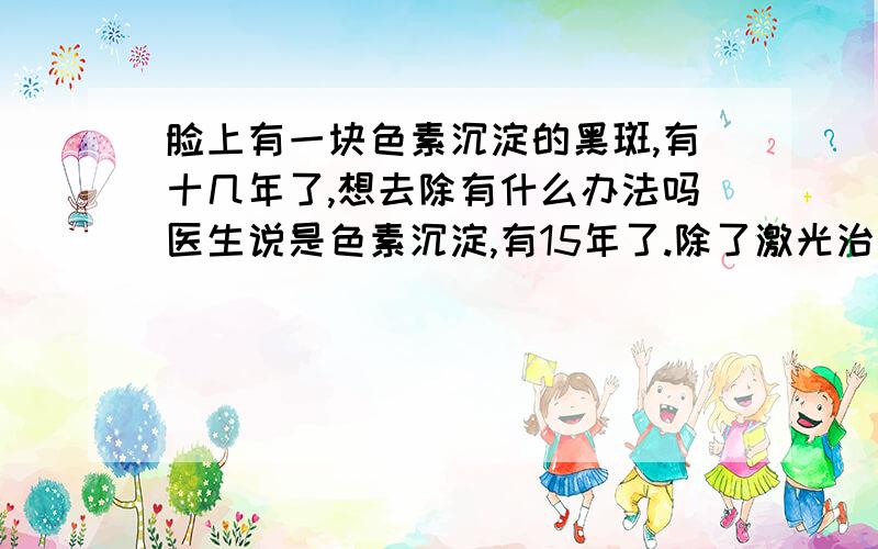 脸上有一块色素沉淀的黑斑,有十几年了,想去除有什么办法吗医生说是色素沉淀,有15年了.除了激光治疗难道就没有别的什么办法了吗?十几年来已经慢慢淡化了