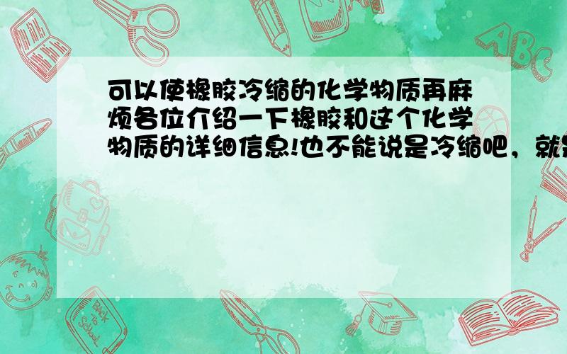 可以使橡胶冷缩的化学物质再麻烦各位介绍一下橡胶和这个化学物质的详细信息!也不能说是冷缩吧，就是在高温下不会热涨的，但也不缩，就是对橡胶有潮解性！