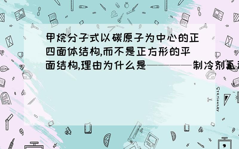 甲烷分子式以碳原子为中心的正四面体结构,而不是正方形的平面结构,理由为什么是————制冷剂氟利昂-12(CF2CL2)只有一种空间结构?