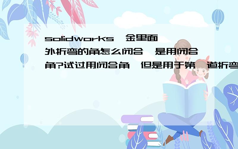 solidworks钣金里面外折弯的角怎么闭合,是用闭合角?试过用闭合角,但是用于第一道折弯可以.但向外折弯不行~