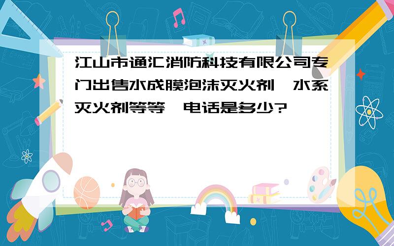 江山市通汇消防科技有限公司专门出售水成膜泡沫灭火剂、水系灭火剂等等,电话是多少?