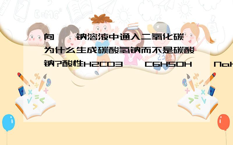 向苯酚钠溶液中通入二氧化碳,为什么生成碳酸氢钠而不是碳酸钠?酸性H2CO3 > C6H5OH > NaHCO3碱性(获取H+的能力）HCO3- < C6H5O- < CO3 2跟这个有啥关系