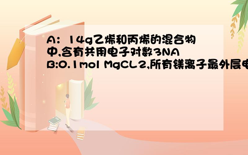 A：14g乙烯和丙烯的混合物中,含有共用电子对数3NA B:0.1mol MgCL2,所有镁离子最外层电子总数0.8NA单项选择