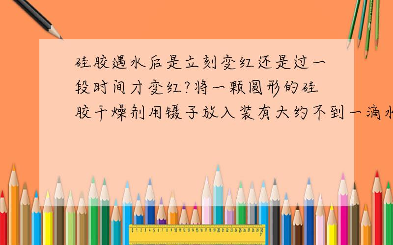 硅胶遇水后是立刻变红还是过一段时间才变红?将一颗圆形的硅胶干燥剂用镊子放入装有大约不到一滴水的透明塑料杯中,观察其是否会变色,变色的时间为多长?